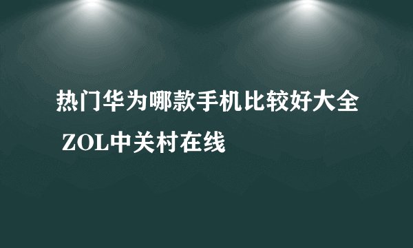 热门华为哪款手机比较好大全 ZOL中关村在线