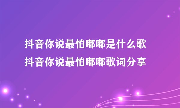 抖音你说最怕嘟嘟是什么歌 抖音你说最怕嘟嘟歌词分享