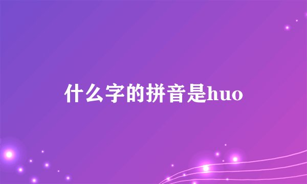 什么字的拼音是huo
