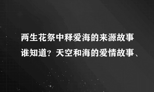 两生花祭中释爱海的来源故事谁知道？天空和海的爱情故事、