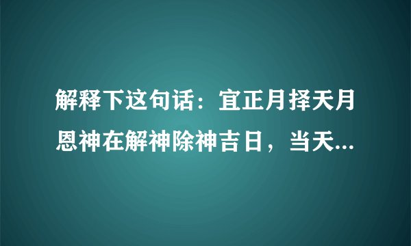 解释下这句话：宜正月择天月恩神在解神除神吉日，当天用三牲五色钱向东方祭送白虎星