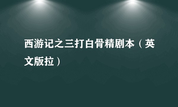 西游记之三打白骨精剧本（英文版拉）