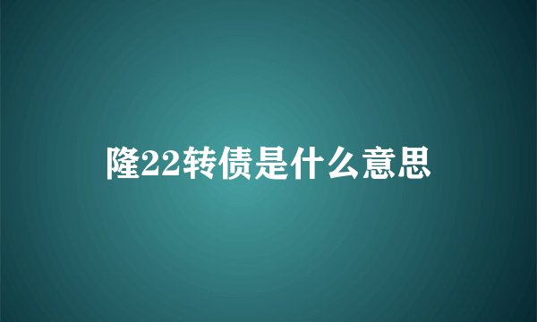 隆22转债是什么意思