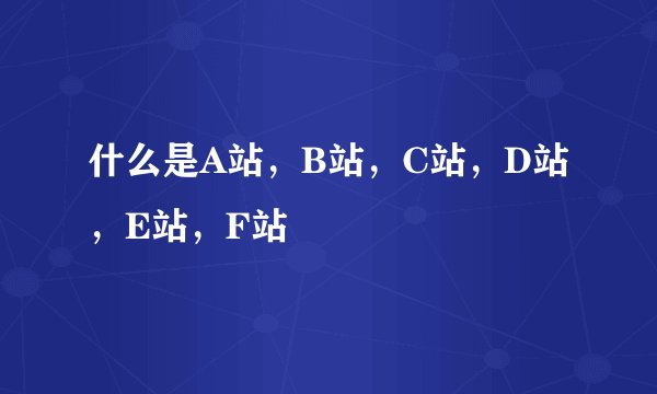 什么是A站，B站，C站，D站，E站，F站