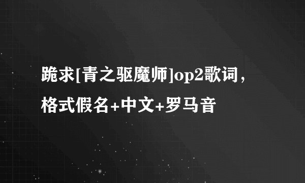 跪求[青之驱魔师]op2歌词，格式假名+中文+罗马音