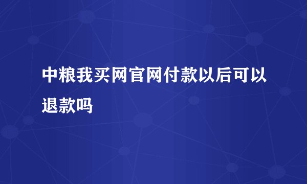中粮我买网官网付款以后可以退款吗