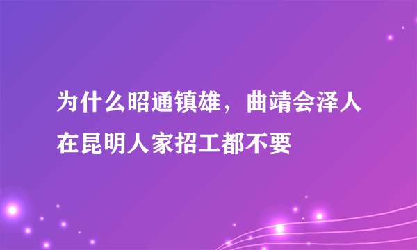 为什么昭通镇雄，曲靖会泽人在昆明人家招工都不要