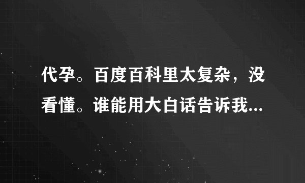 代孕。百度百科里太复杂，没看懂。谁能用大白话告诉我，啥叫代孕 ？
