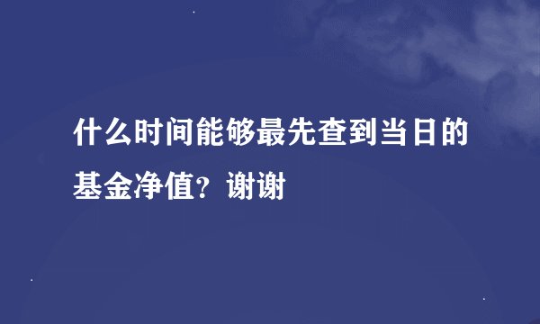 什么时间能够最先查到当日的基金净值？谢谢