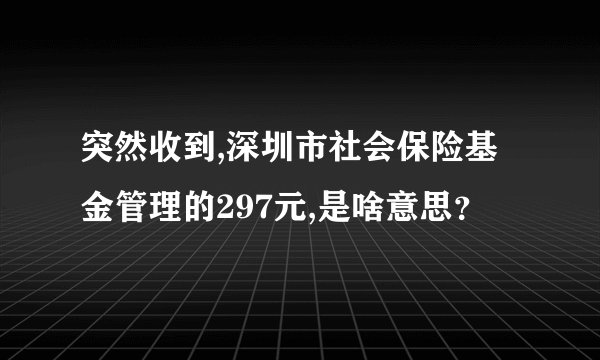 突然收到,深圳市社会保险基金管理的297元,是啥意思？