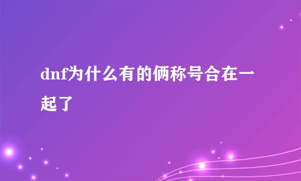 dnf为什么有的俩称号合在一起了