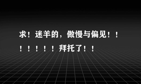 求！迷羊的，傲慢与偏见！！！！！！！拜托了！！