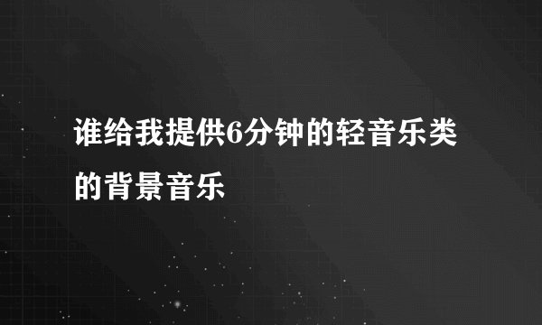 谁给我提供6分钟的轻音乐类的背景音乐