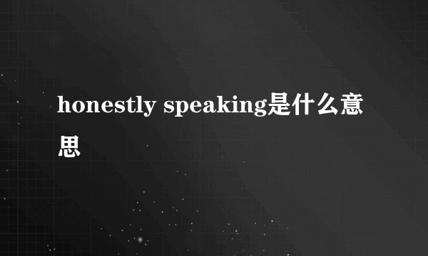 honestly speaking是什么意思