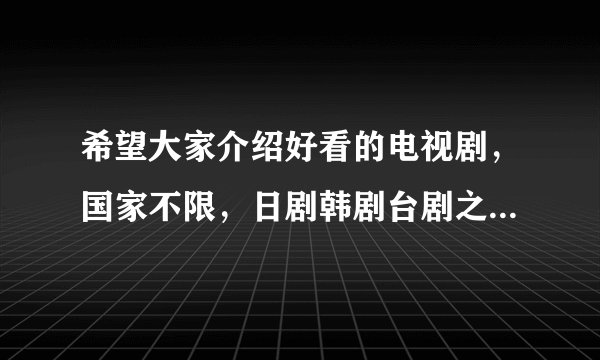 希望大家介绍好看的电视剧，国家不限，日剧韩剧台剧之类的都可以，求好看的