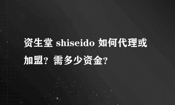资生堂 shiseido 如何代理或加盟？需多少资金？