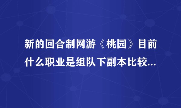 新的回合制网游《桃园》目前什么职业是组队下副本比较吃香，但玩的人又比较少的呢？