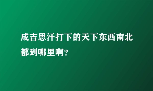 成吉思汗打下的天下东西南北都到哪里啊？