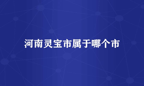 河南灵宝市属于哪个市