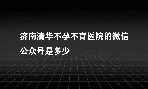 济南清华不孕不育医院的微信公众号是多少