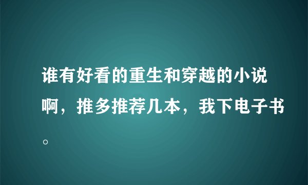 谁有好看的重生和穿越的小说啊，推多推荐几本，我下电子书。