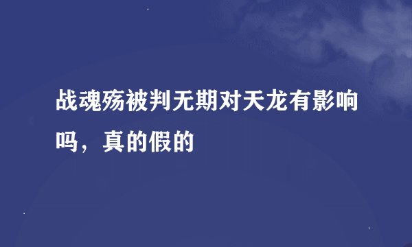 战魂殇被判无期对天龙有影响吗，真的假的