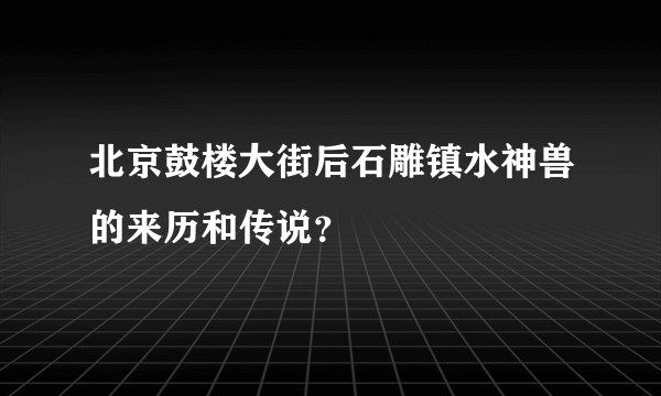 北京鼓楼大街后石雕镇水神兽的来历和传说？
