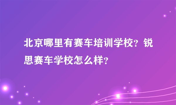 北京哪里有赛车培训学校？锐思赛车学校怎么样？