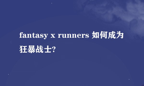fantasy x runners 如何成为狂暴战士?
