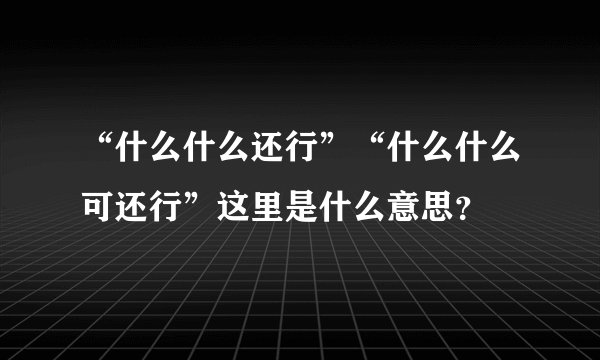 “什么什么还行”“什么什么可还行”这里是什么意思？