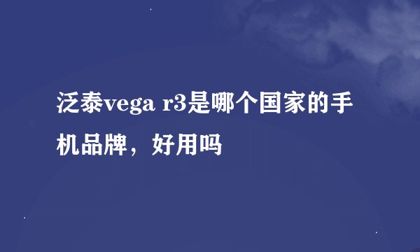 泛泰vega r3是哪个国家的手机品牌，好用吗