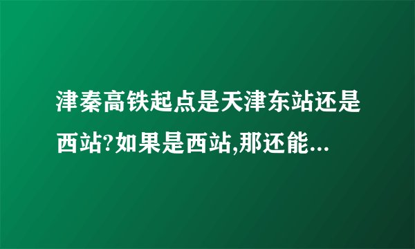 津秦高铁起点是天津东站还是西站?如果是西站,那还能停靠东站吗?