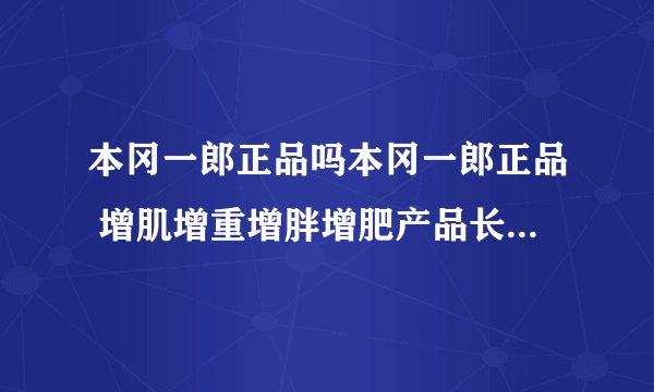 本冈一郎正品吗本冈一郎正品 增肌增重增胖增肥产品长胖人变胖产品吗？谁有用过？