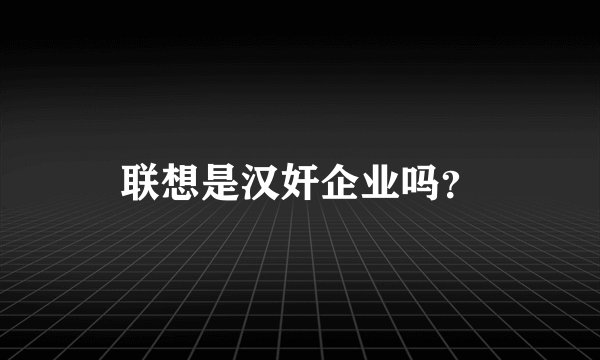 联想是汉奸企业吗？