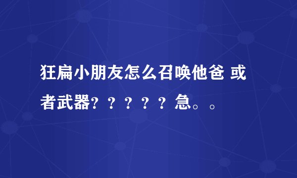 狂扁小朋友怎么召唤他爸 或者武器？？？？？急。。