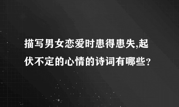 描写男女恋爱时患得患失,起伏不定的心情的诗词有哪些？