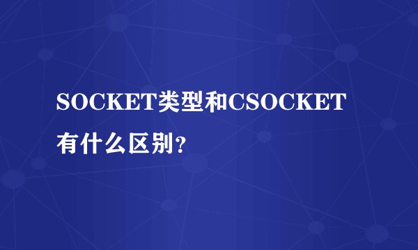 SOCKET类型和CSOCKET有什么区别？
