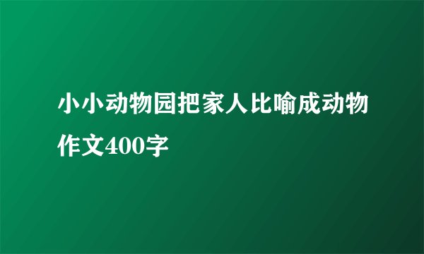 小小动物园把家人比喻成动物作文400字
