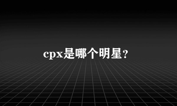 cpx是哪个明星？