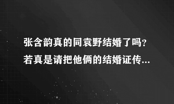 张含韵真的同袁野结婚了吗？若真是请把他俩的结婚证传上谢谢！