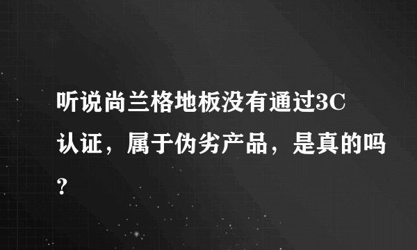 听说尚兰格地板没有通过3C认证，属于伪劣产品，是真的吗？