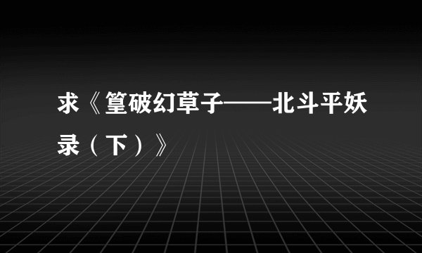 求《篁破幻草子——北斗平妖录（下）》