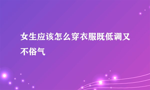 女生应该怎么穿衣服既低调又不俗气