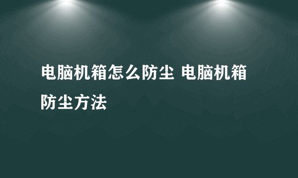 电脑机箱怎么防尘 电脑机箱防尘方法