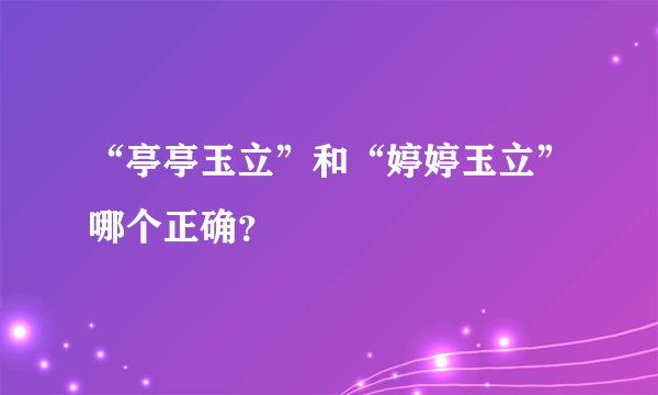 “亭亭玉立”和“婷婷玉立”哪个正确？