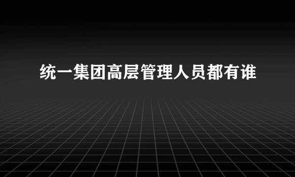 统一集团高层管理人员都有谁