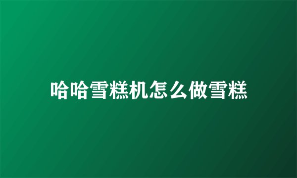 哈哈雪糕机怎么做雪糕