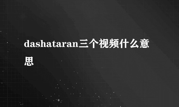 dashataran三个视频什么意思