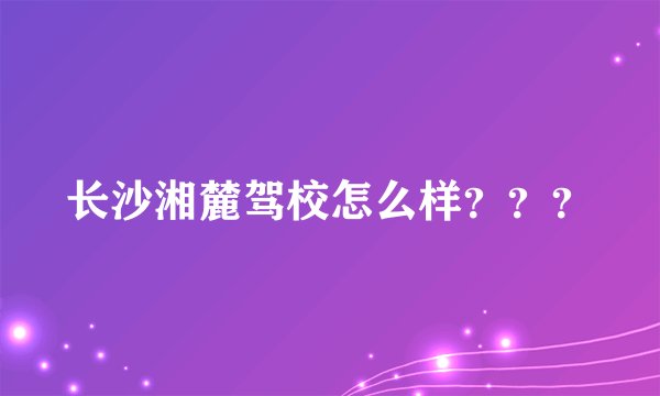 长沙湘麓驾校怎么样？？？