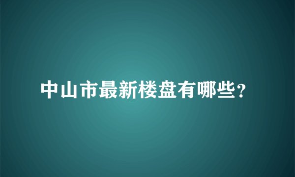 中山市最新楼盘有哪些？